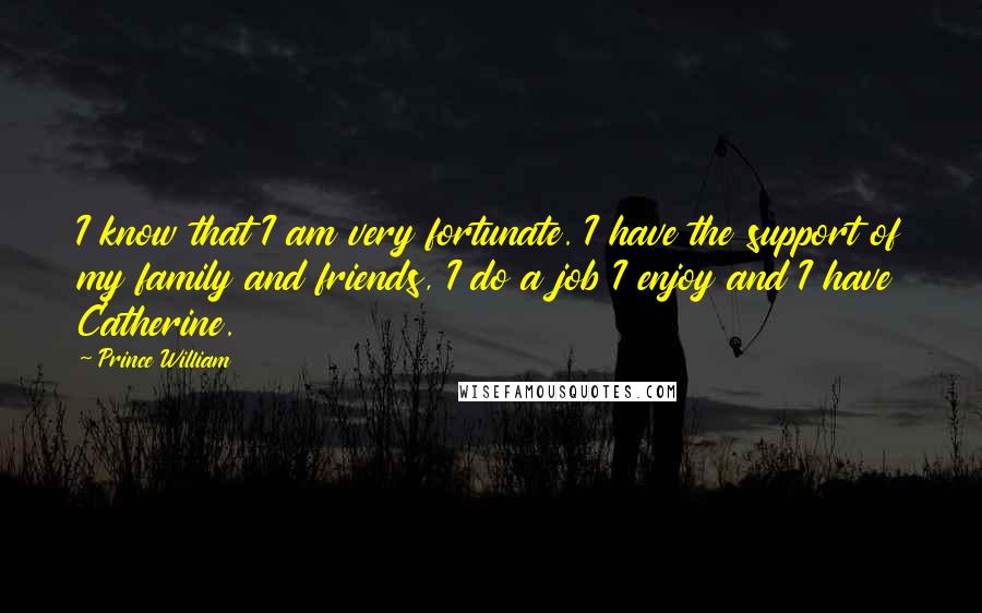 Prince William Quotes: I know that I am very fortunate. I have the support of my family and friends, I do a job I enjoy and I have Catherine.