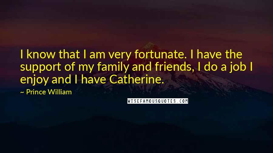 Prince William Quotes: I know that I am very fortunate. I have the support of my family and friends, I do a job I enjoy and I have Catherine.