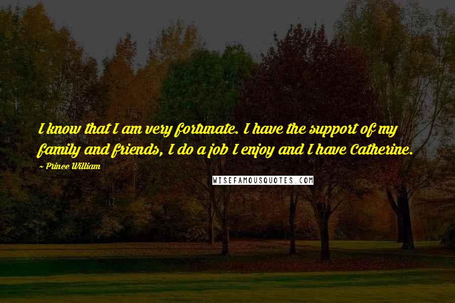 Prince William Quotes: I know that I am very fortunate. I have the support of my family and friends, I do a job I enjoy and I have Catherine.