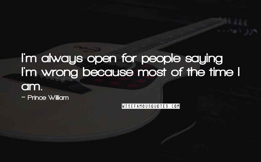 Prince William Quotes: I'm always open for people saying I'm wrong because most of the time I am.