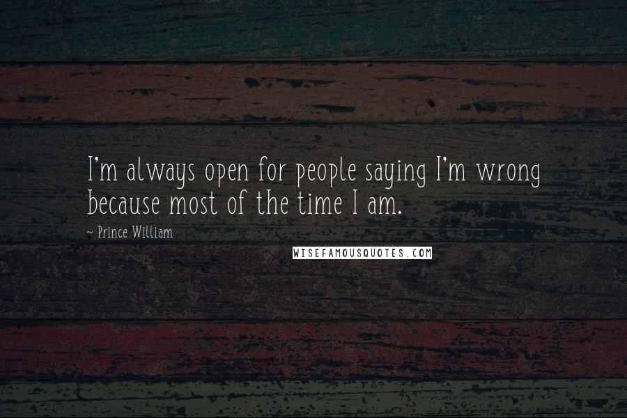 Prince William Quotes: I'm always open for people saying I'm wrong because most of the time I am.