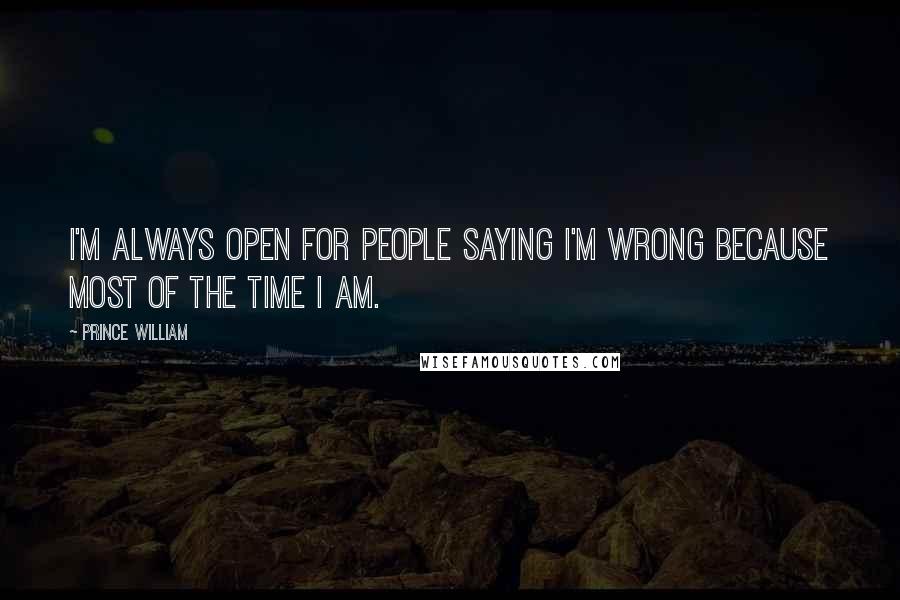 Prince William Quotes: I'm always open for people saying I'm wrong because most of the time I am.