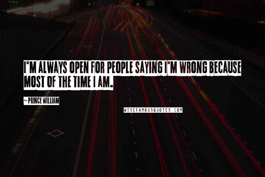 Prince William Quotes: I'm always open for people saying I'm wrong because most of the time I am.