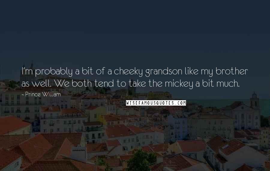 Prince William Quotes: I'm probably a bit of a cheeky grandson like my brother as well. We both tend to take the mickey a bit much.