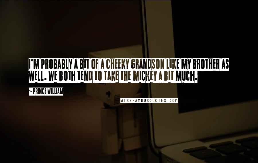 Prince William Quotes: I'm probably a bit of a cheeky grandson like my brother as well. We both tend to take the mickey a bit much.