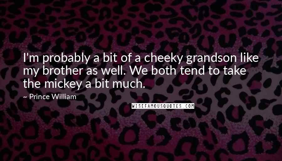 Prince William Quotes: I'm probably a bit of a cheeky grandson like my brother as well. We both tend to take the mickey a bit much.