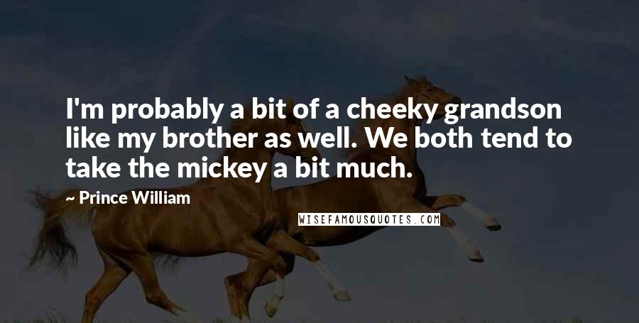 Prince William Quotes: I'm probably a bit of a cheeky grandson like my brother as well. We both tend to take the mickey a bit much.