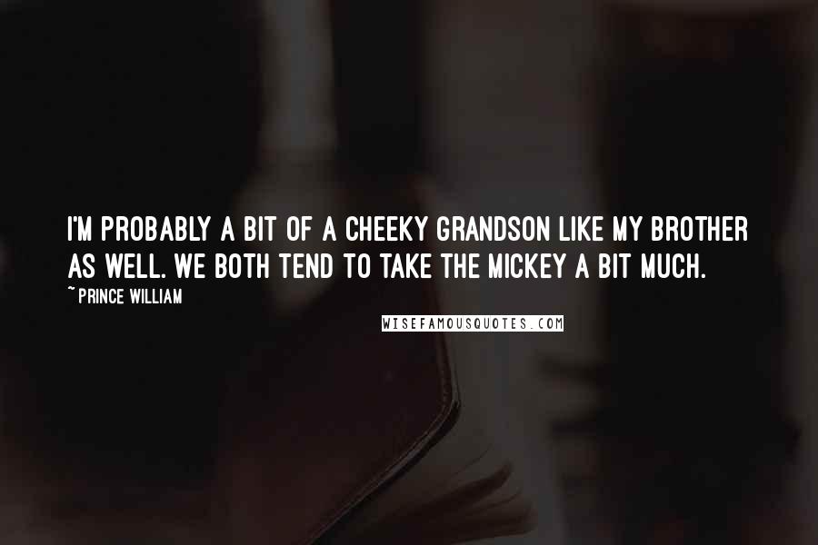 Prince William Quotes: I'm probably a bit of a cheeky grandson like my brother as well. We both tend to take the mickey a bit much.