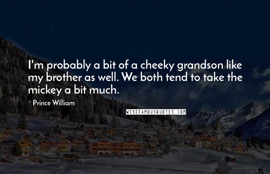 Prince William Quotes: I'm probably a bit of a cheeky grandson like my brother as well. We both tend to take the mickey a bit much.