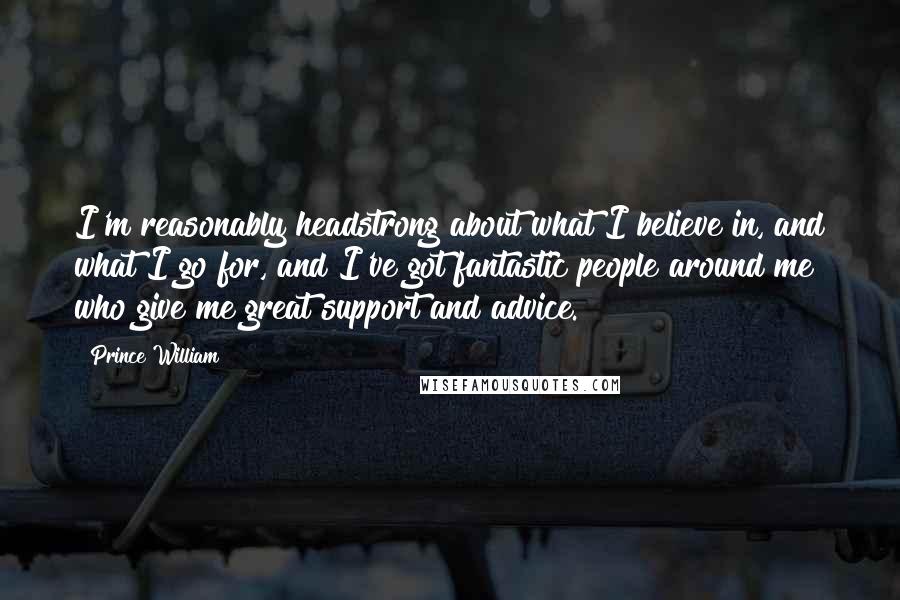 Prince William Quotes: I'm reasonably headstrong about what I believe in, and what I go for, and I've got fantastic people around me who give me great support and advice.