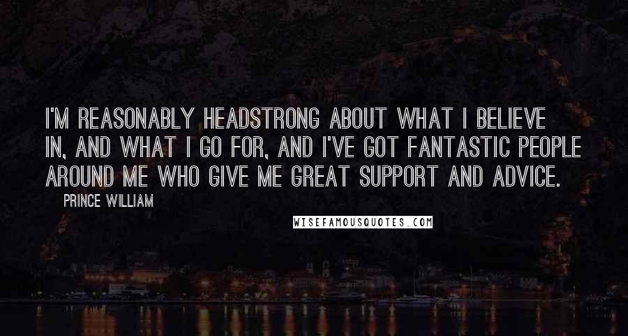 Prince William Quotes: I'm reasonably headstrong about what I believe in, and what I go for, and I've got fantastic people around me who give me great support and advice.