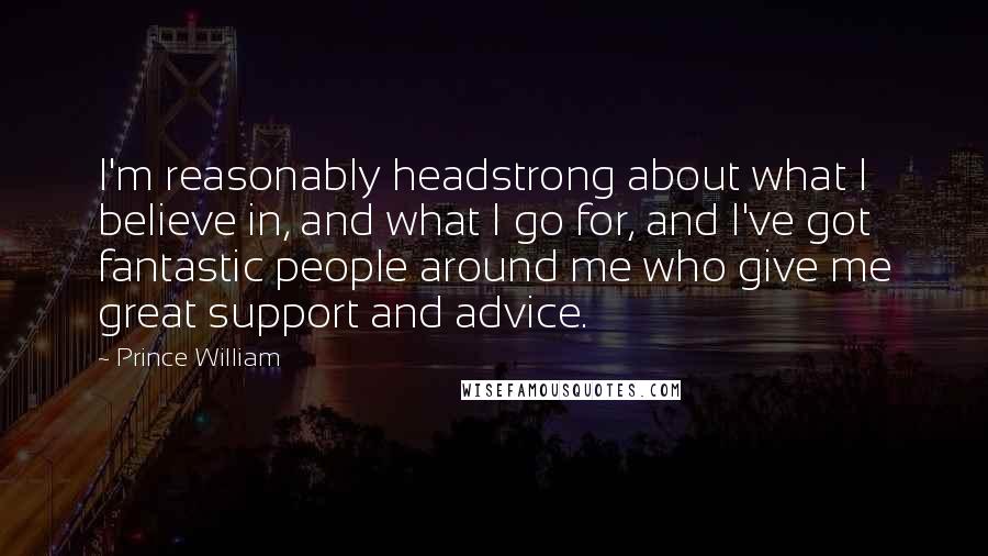 Prince William Quotes: I'm reasonably headstrong about what I believe in, and what I go for, and I've got fantastic people around me who give me great support and advice.