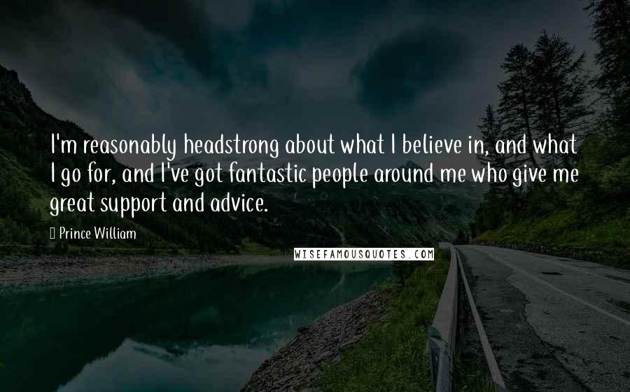 Prince William Quotes: I'm reasonably headstrong about what I believe in, and what I go for, and I've got fantastic people around me who give me great support and advice.