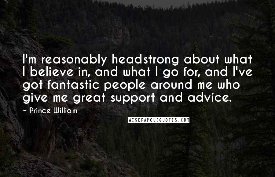 Prince William Quotes: I'm reasonably headstrong about what I believe in, and what I go for, and I've got fantastic people around me who give me great support and advice.