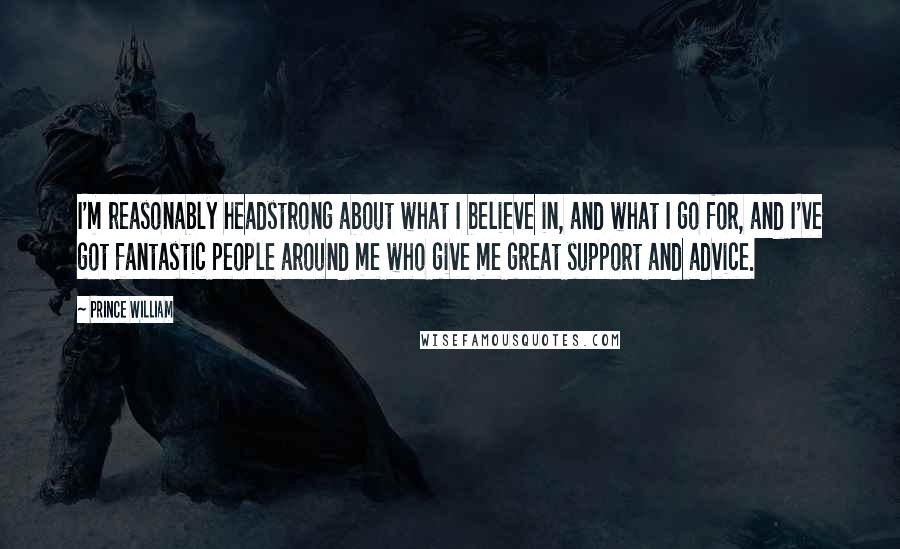 Prince William Quotes: I'm reasonably headstrong about what I believe in, and what I go for, and I've got fantastic people around me who give me great support and advice.