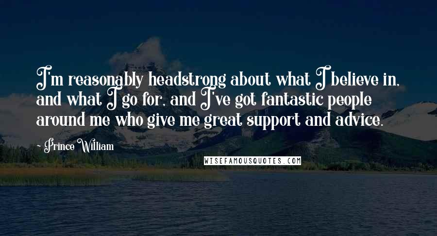 Prince William Quotes: I'm reasonably headstrong about what I believe in, and what I go for, and I've got fantastic people around me who give me great support and advice.