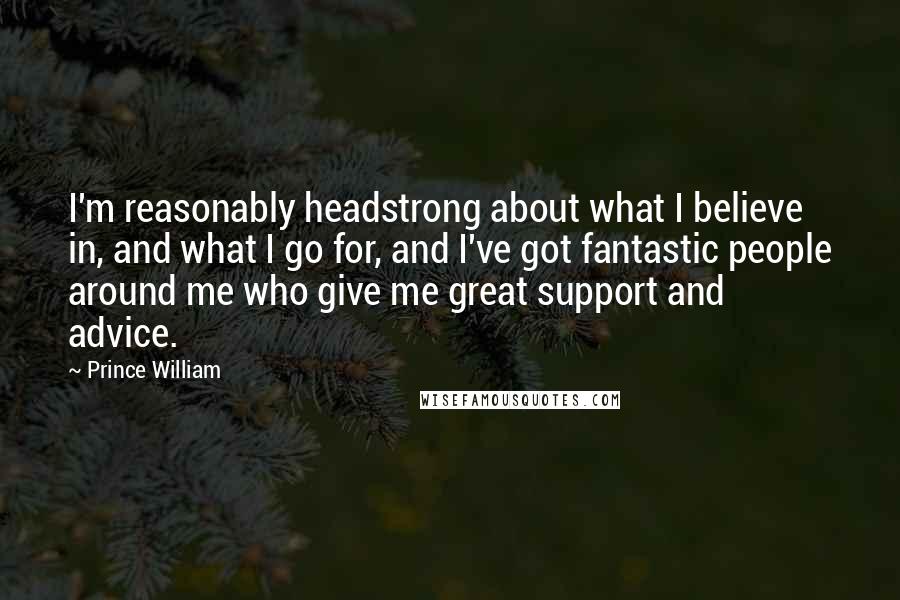 Prince William Quotes: I'm reasonably headstrong about what I believe in, and what I go for, and I've got fantastic people around me who give me great support and advice.