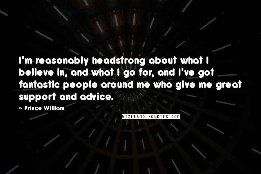 Prince William Quotes: I'm reasonably headstrong about what I believe in, and what I go for, and I've got fantastic people around me who give me great support and advice.