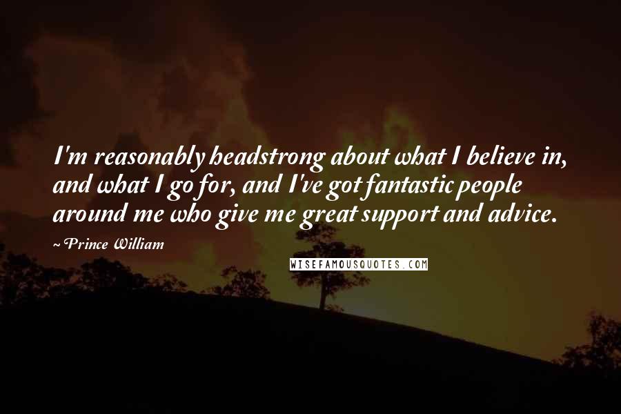 Prince William Quotes: I'm reasonably headstrong about what I believe in, and what I go for, and I've got fantastic people around me who give me great support and advice.