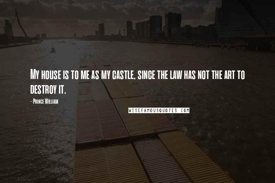 Prince William Quotes: My house is to me as my castle, since the law has not the art to destroy it.