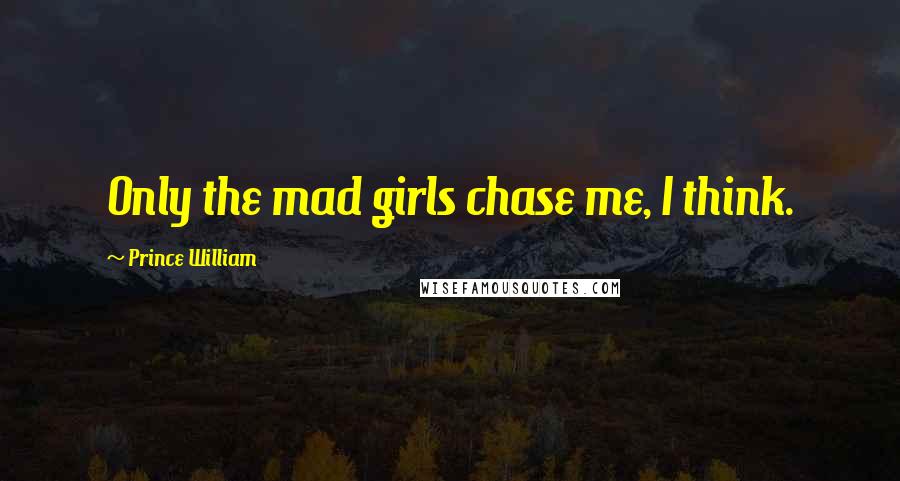 Prince William Quotes: Only the mad girls chase me, I think.
