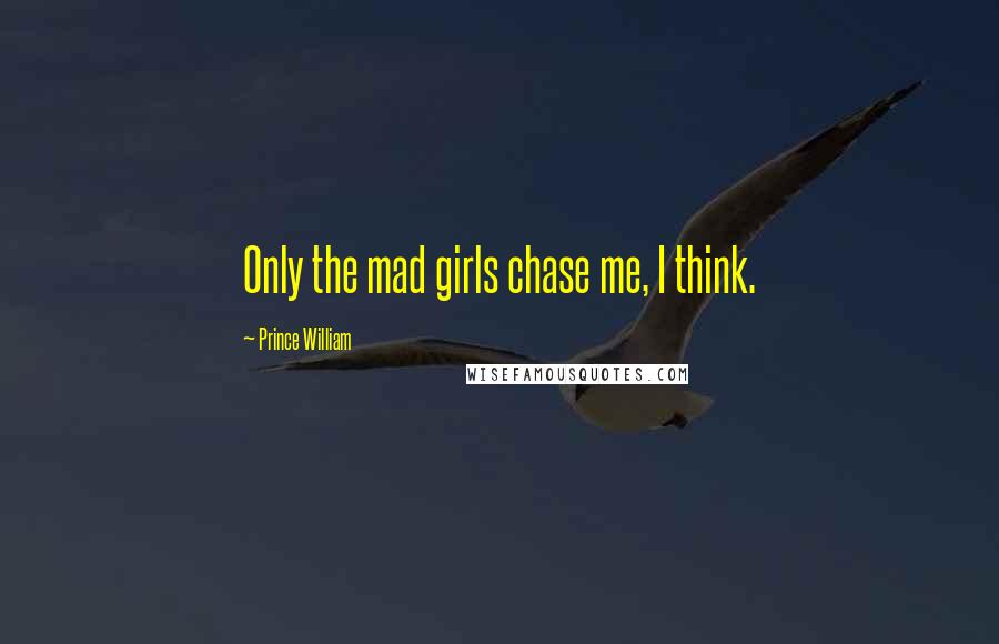 Prince William Quotes: Only the mad girls chase me, I think.