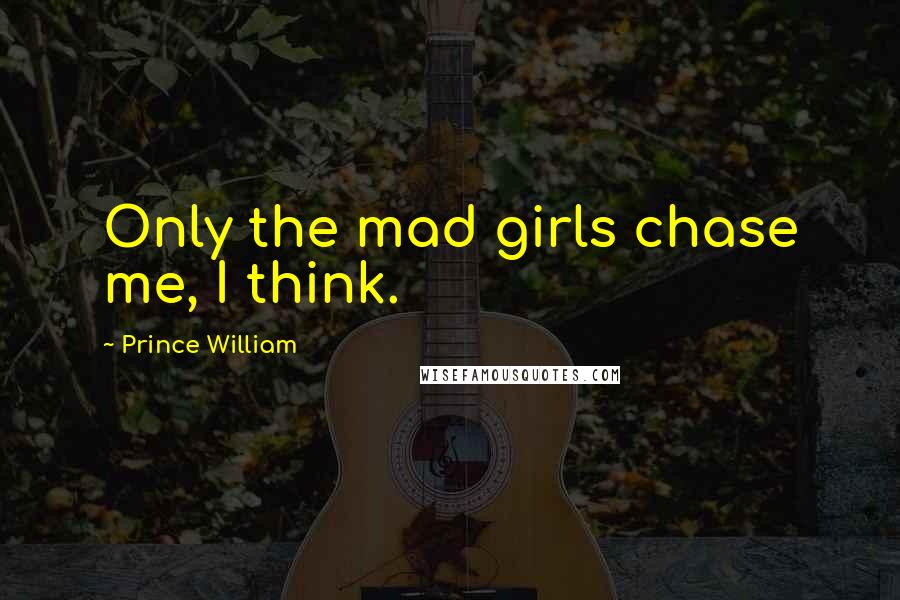 Prince William Quotes: Only the mad girls chase me, I think.