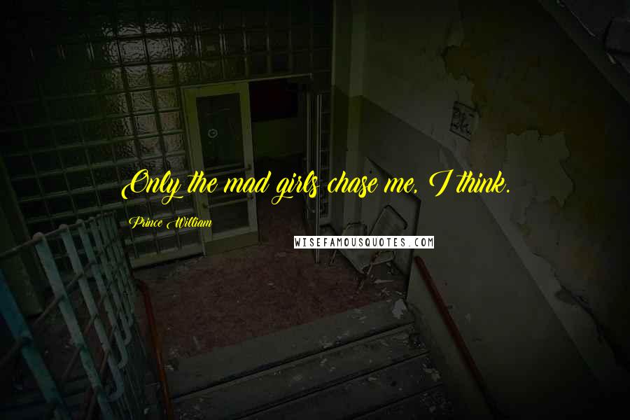 Prince William Quotes: Only the mad girls chase me, I think.