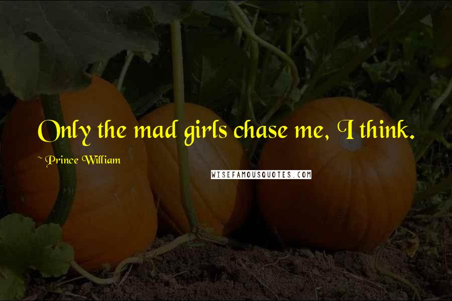 Prince William Quotes: Only the mad girls chase me, I think.