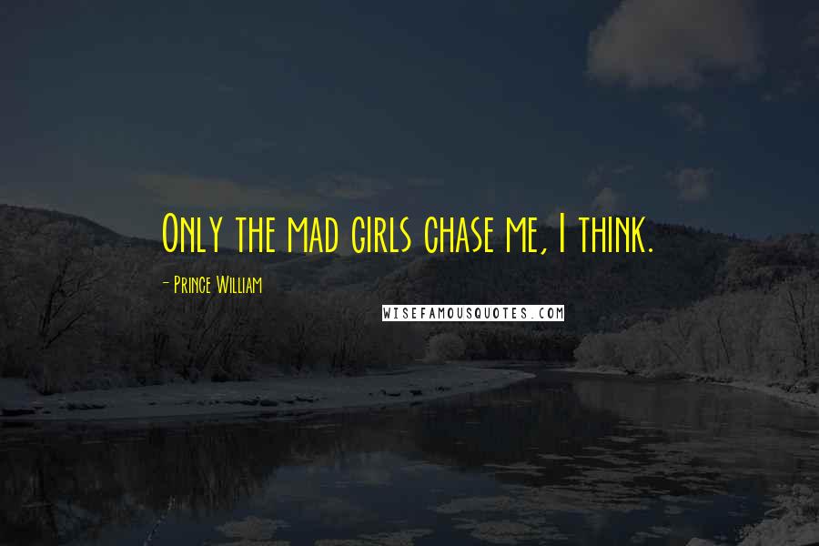 Prince William Quotes: Only the mad girls chase me, I think.