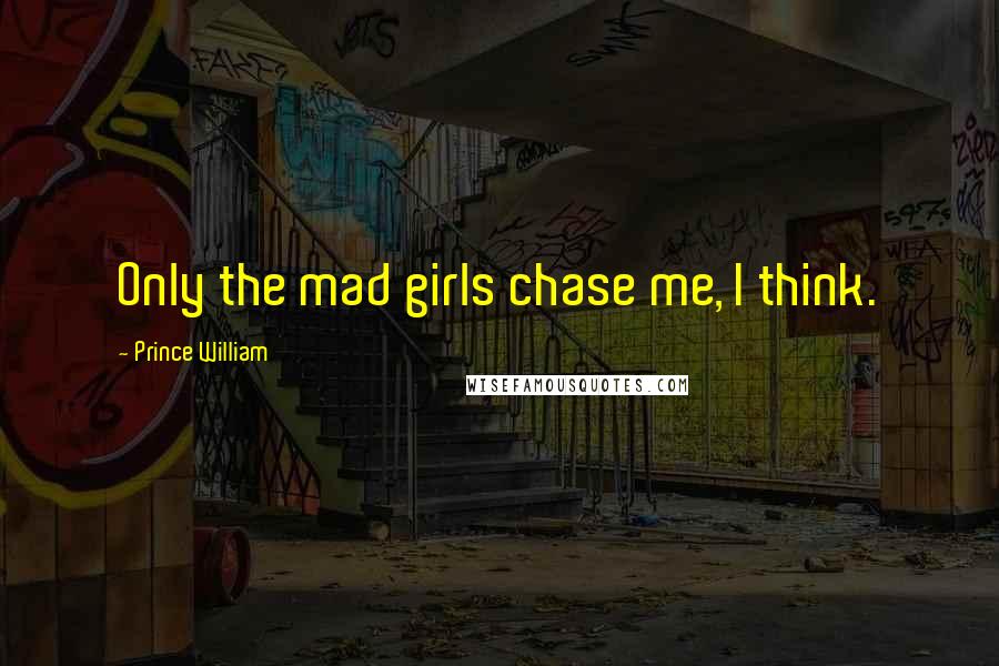 Prince William Quotes: Only the mad girls chase me, I think.