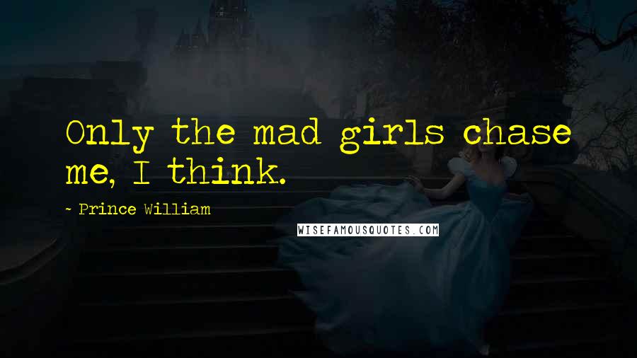 Prince William Quotes: Only the mad girls chase me, I think.