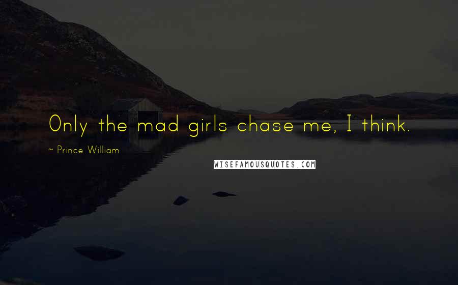Prince William Quotes: Only the mad girls chase me, I think.
