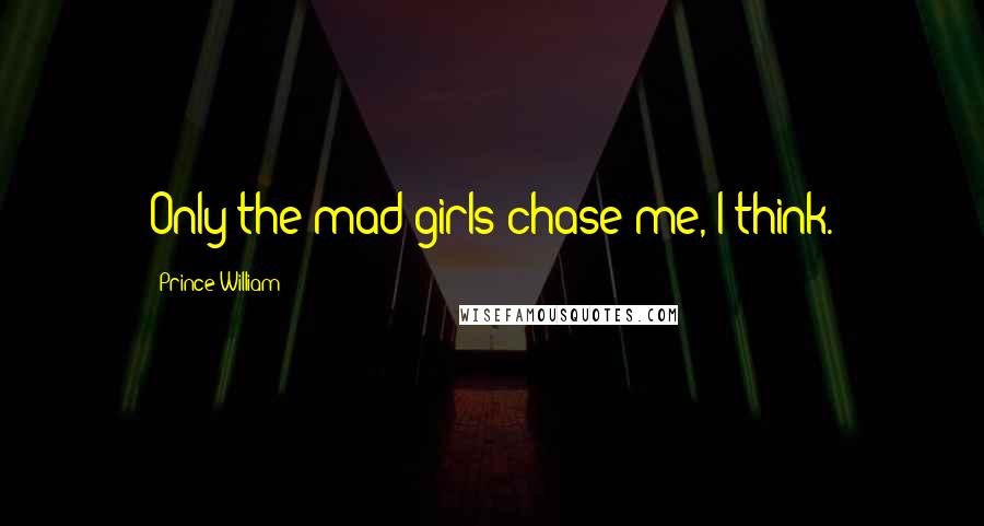 Prince William Quotes: Only the mad girls chase me, I think.