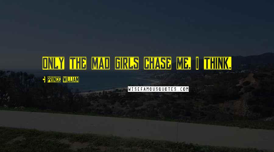 Prince William Quotes: Only the mad girls chase me, I think.
