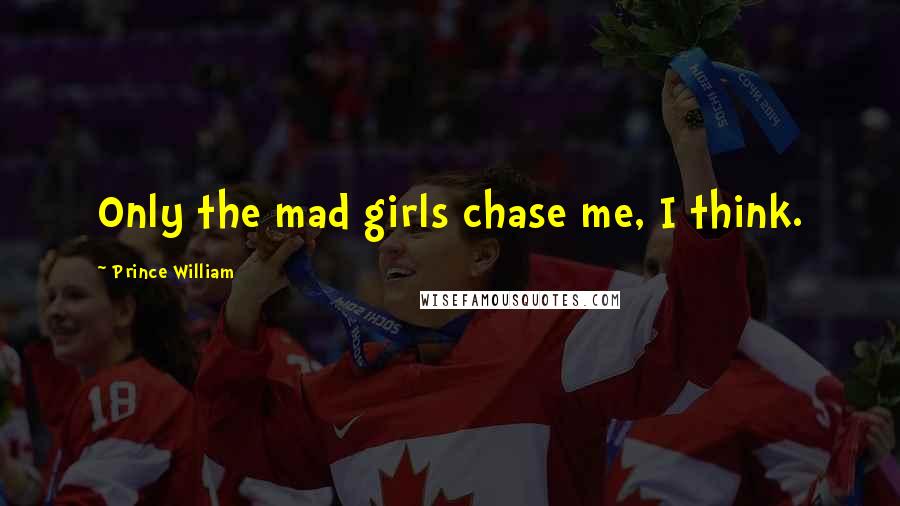 Prince William Quotes: Only the mad girls chase me, I think.