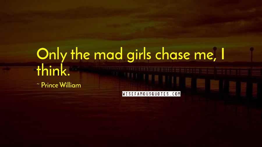 Prince William Quotes: Only the mad girls chase me, I think.
