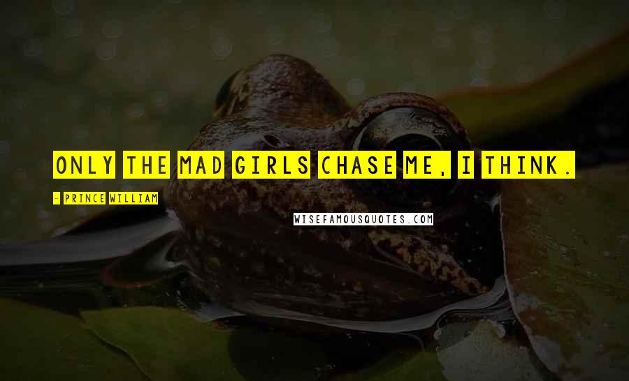Prince William Quotes: Only the mad girls chase me, I think.