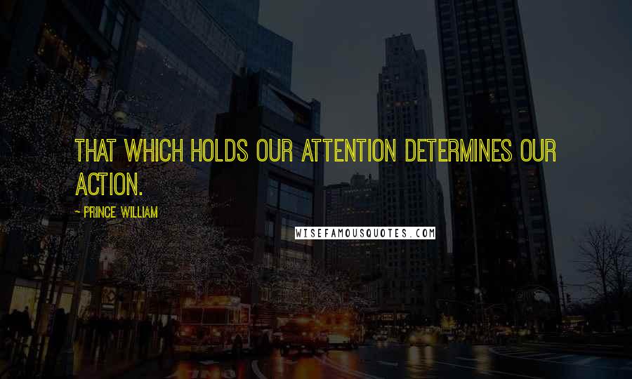 Prince William Quotes: That which holds our attention determines our action.