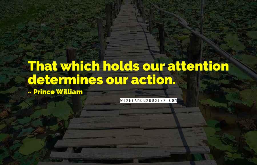 Prince William Quotes: That which holds our attention determines our action.