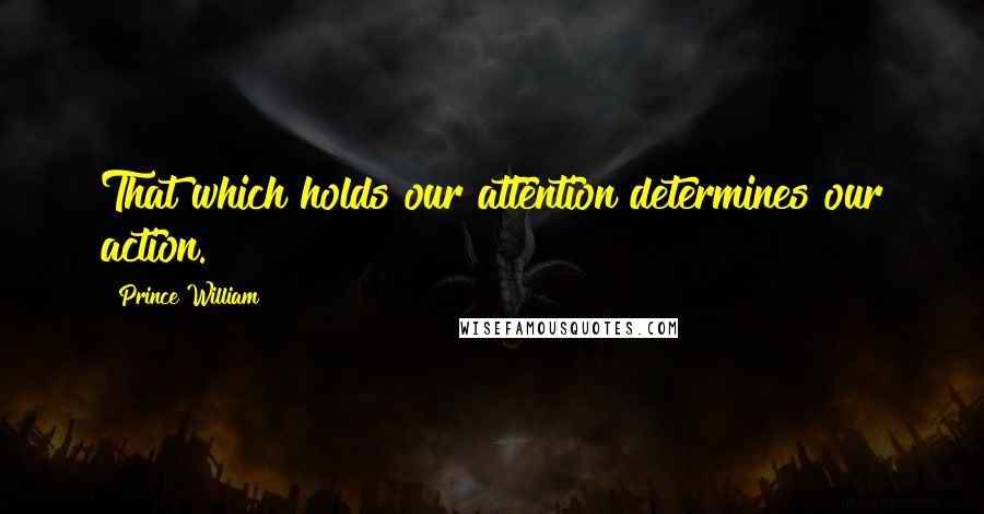 Prince William Quotes: That which holds our attention determines our action.