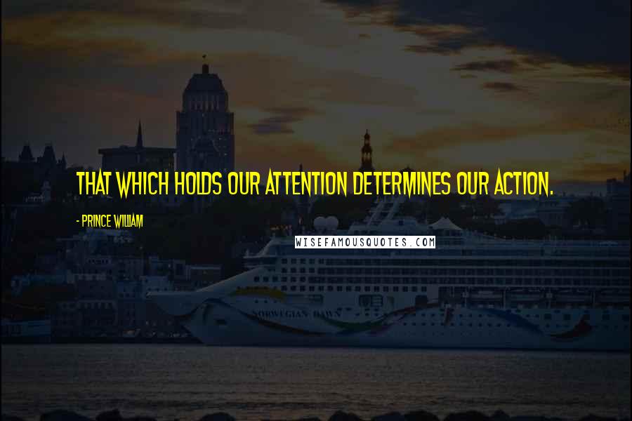 Prince William Quotes: That which holds our attention determines our action.