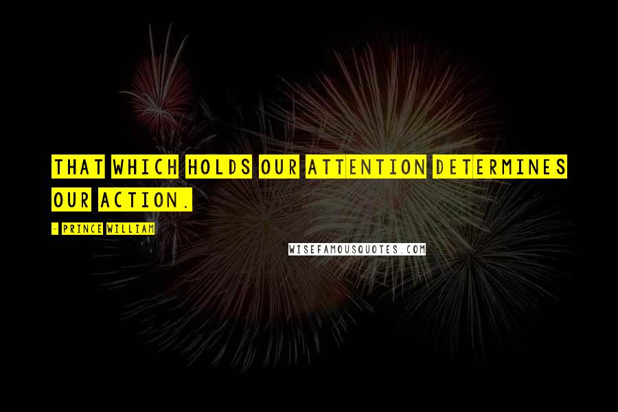 Prince William Quotes: That which holds our attention determines our action.