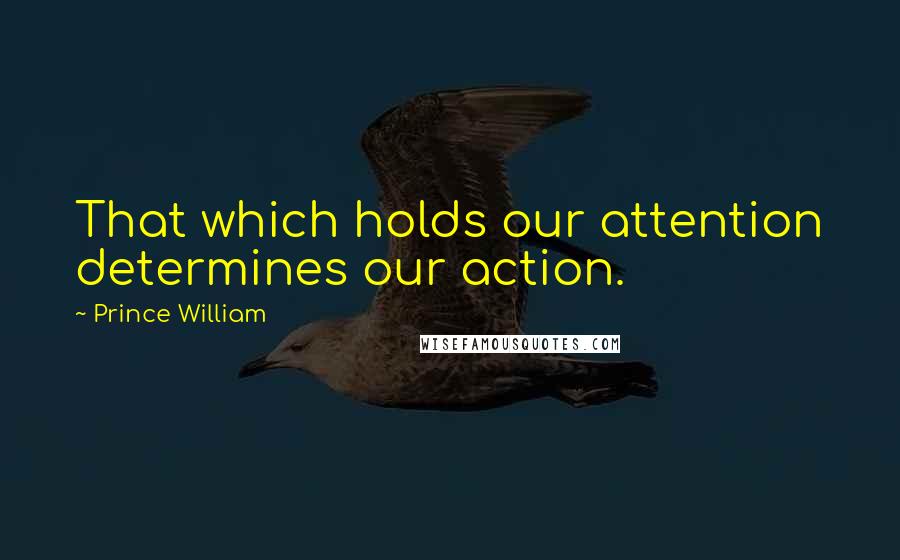 Prince William Quotes: That which holds our attention determines our action.