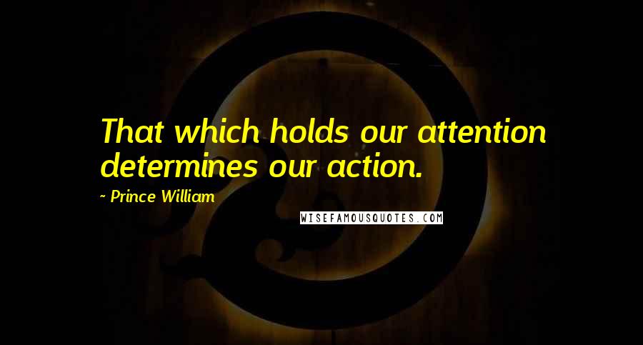 Prince William Quotes: That which holds our attention determines our action.