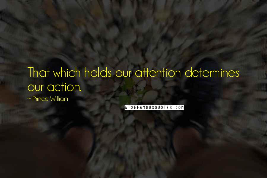 Prince William Quotes: That which holds our attention determines our action.