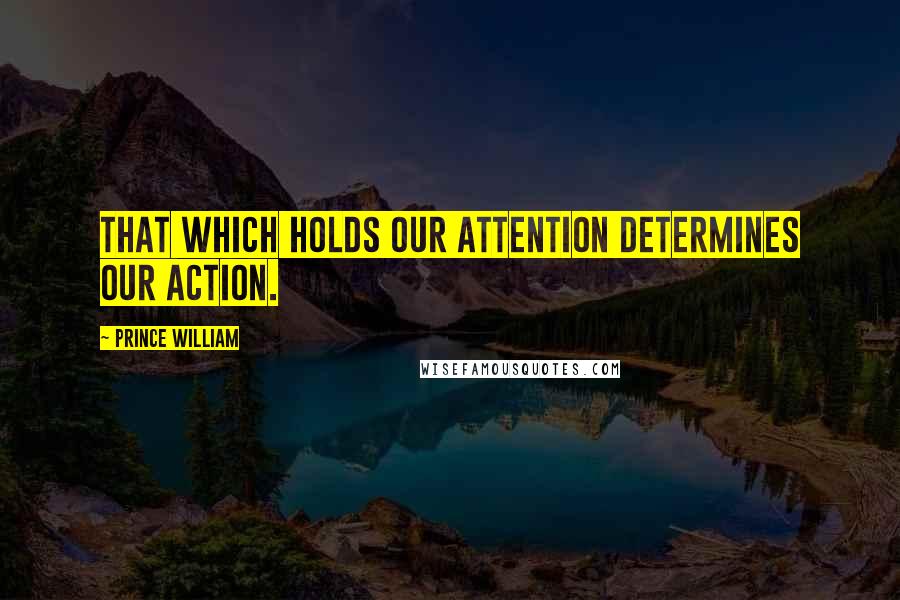 Prince William Quotes: That which holds our attention determines our action.