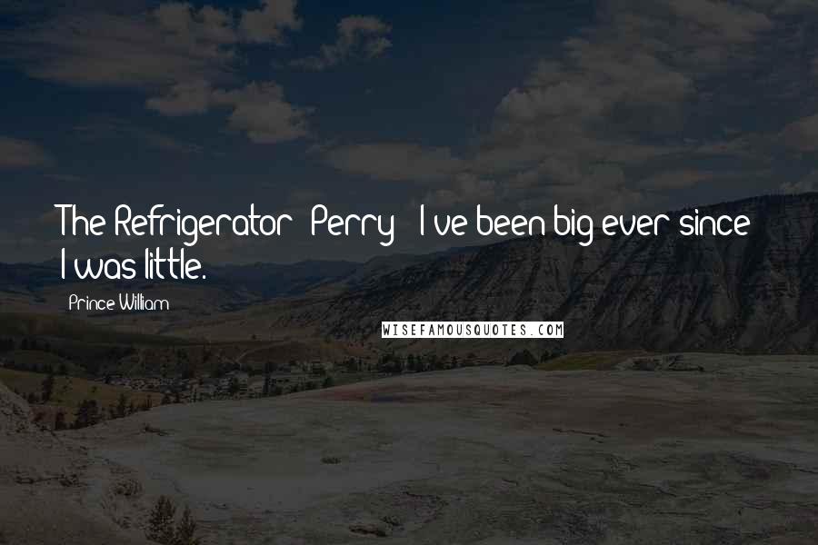 Prince William Quotes: The Refrigerator" Perry: "I've been big ever since I was little.