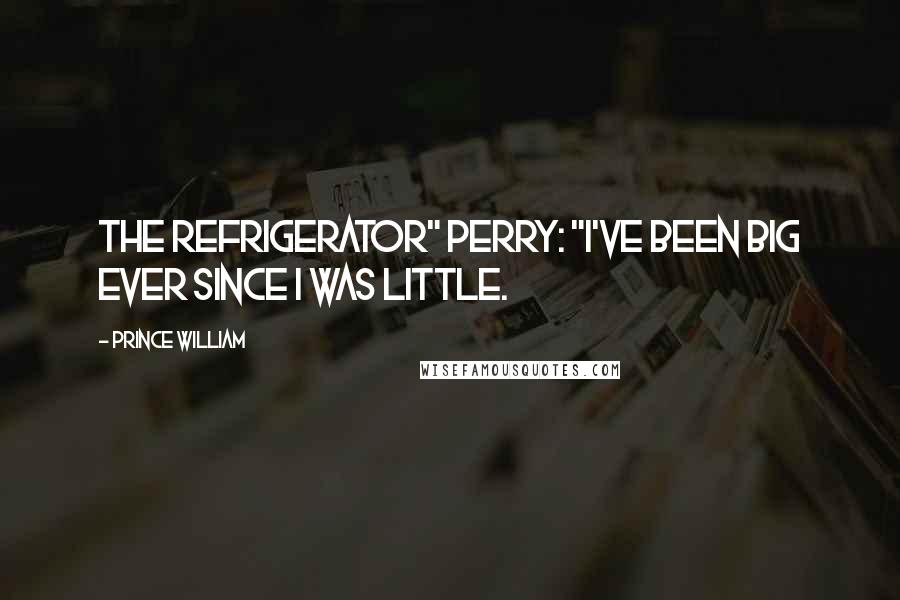 Prince William Quotes: The Refrigerator" Perry: "I've been big ever since I was little.