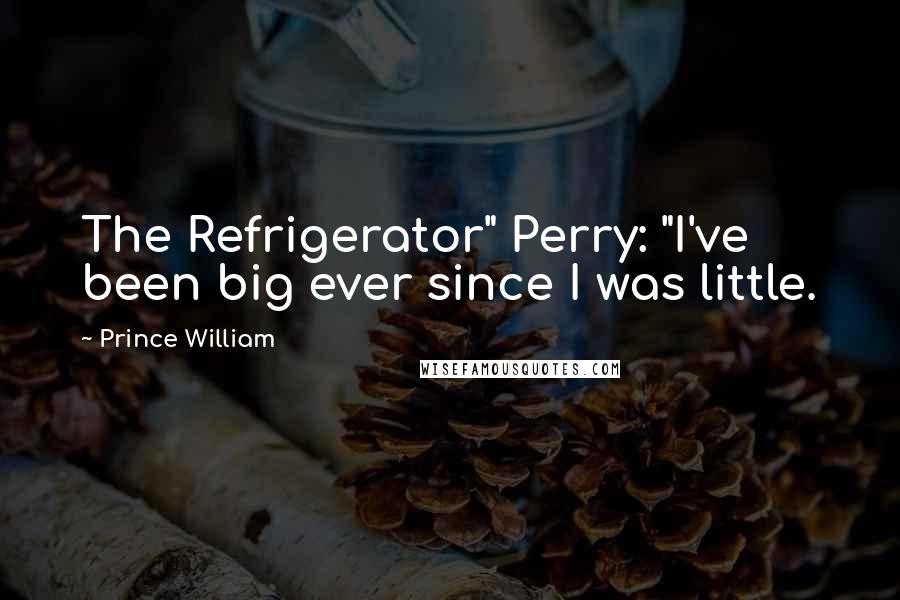 Prince William Quotes: The Refrigerator" Perry: "I've been big ever since I was little.